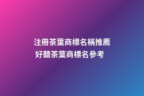 注冊茶葉商標名稱推薦 好聽茶葉商標名參考